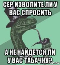 сер изволите ли у вас спросить а не найдется ли у вас табачку?