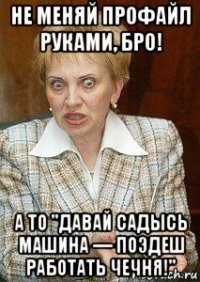 не меняй профайл руками, бро! а то "давай садысь машина — поэдеш работать чечня!"