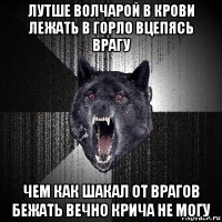 лутше волчарой в крови лежать в горло вцепясь врагу чем как шакал от врагов бежать вечно крича не могу