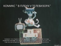 Комикс " В плену у телевизора" телевизор- это средсво массовой информации. телевизор влияет на наше мышление и взгляды. порой смотря его, мы не можем оторваться от него. это тоже своеобразнвый плен, но только мы туда идем по собственной воле