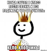 когда сашол в класс после звонка и все подумали что это учитель: хело, хлопчикы