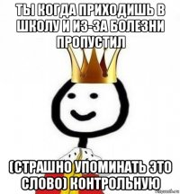 ты когда приходишь в школу и из-за болезни пропустил (страшно упоминать это слово) контрольную