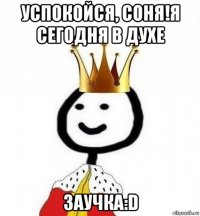 успокойся, соня!я сегодня в духе заучка:d