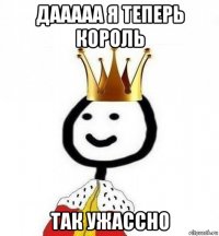 дааааа я теперь король так ужассно