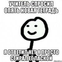 учитель спросил опять новая тетрадь я ответил нет я просто стирал её лаской