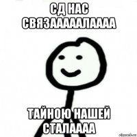 сд нас связааааалаааа тайною нашей сталаааа