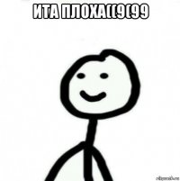 ита плоха((9(99 