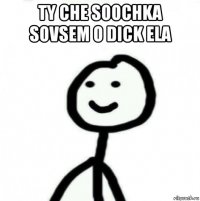 ty che soochka sovsem o dick ela 