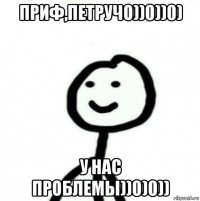 приф,петручо))0))0) у нас проблемы))0)0))