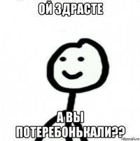 ой здрасте а вы потеребонькали??