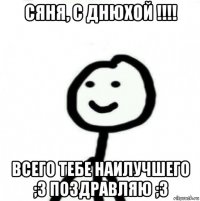 сяня, с днюхой !!!! всего тебе наилучшего ;3 поздравляю ;3