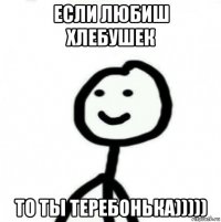 если любиш хлебушек то ты теребонька)))))