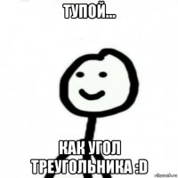 тупой... как угол треугольника :d