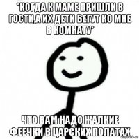 *когда к маме пришли в гости,а их дети бегут ко мне в комнату* что вам надо жалкие феечки в царских полатах