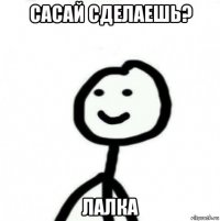 сасай сделаешь? лалка