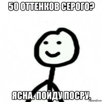 50 оттенков серого? ясна. пойду посру.