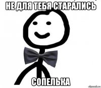 не для тебя старались сопелька