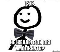 сэр, не желаете ли вы умолкнуть?