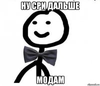 ну сри дальше модам