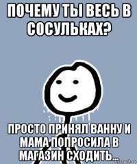 почему ты весь в сосульках? просто принял ванну и мама попросила в магазин сходить...