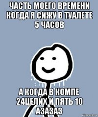 часть моего времени когда я сижу в туалете 5 часов а когда в компе 24целих и пять 10 азазаз