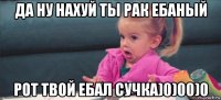 да ну нахуй ты рак ебаный рот твой ебал сучка)0)00)0