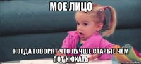 мое лицо когда говорят что лучше старые чем пот нюхать