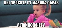 вы просите от марика образ а лайков нету