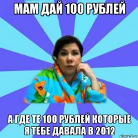 мам дай 100 рублей а где те 100 рублей которые я тебе давала в 2012