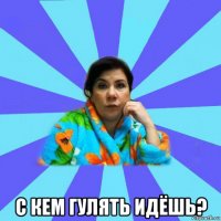  с кем гулять идёшь?