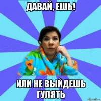 давай, ешь! или не выйдешь гулять