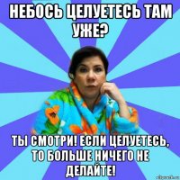 небось целуетесь там уже? ты смотри! если целуетесь, то больше ничего не делайте!