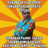 подумала что купила официальный халат от версач купила на рынке- сказал таджик ахмед поедая вкусный доширак с кошкой