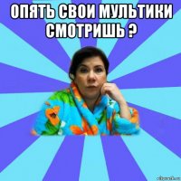 опять свои мультики смотришь ? 