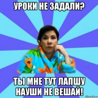 уроки не задали? ты мне тут лапшу науши не вешай!