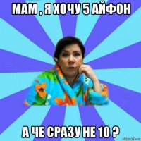 мам , я хочу 5 айфон а че сразу не 10 ?