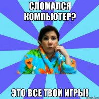 сломался компьютер? это все твои игры!