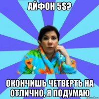 айфон 5s? окончишь четверть на отлично, я подумаю