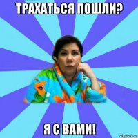 трахаться пошли? я с вами!