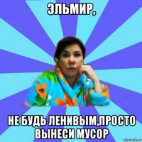 эльмир, не будь ленивым,просто вынеси мусор