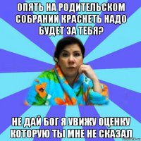 опять на родительском собрании краснеть надо будет за тебя? не дай бог я увижу оценку которую ты мне не сказал