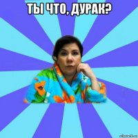 ты что, дурак? 