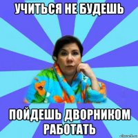 учиться не будешь пойдешь дворником работать