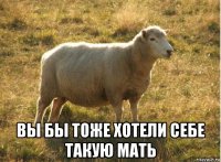  вы бы тоже хотели себе такую мать