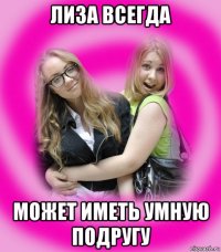 лиза всегда может иметь умную подругу