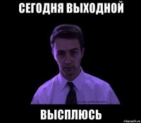 сегодня выходной высплюсь