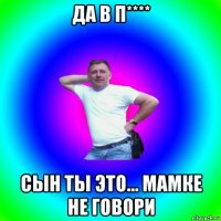 да в п**** сын ты это... мамке не говори