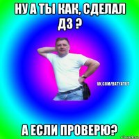 ну а ты как, сделал дз ? а если проверю?