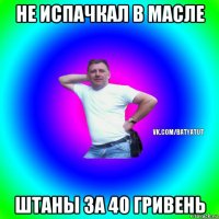 не испачкал в масле штаны за 40 гривень