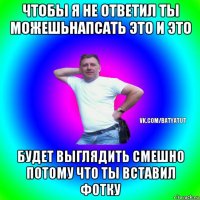 чтобы я не ответил ты можешьнапсать это и это будет выглядить смешно потому что ты вставил фотку